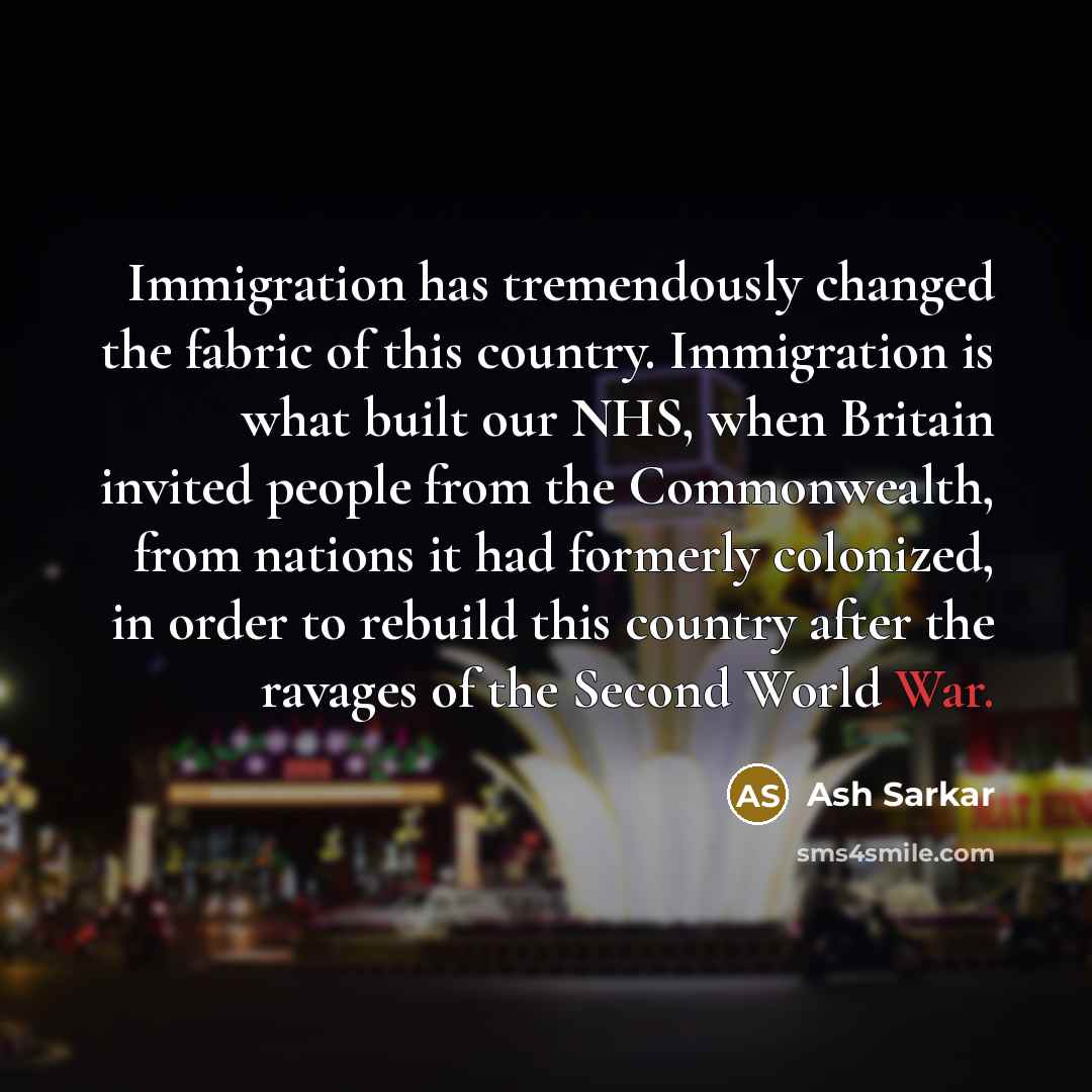 “Immigration has tremendously changed the fabric of this country. Immigration…” quote by Ash Sarkar