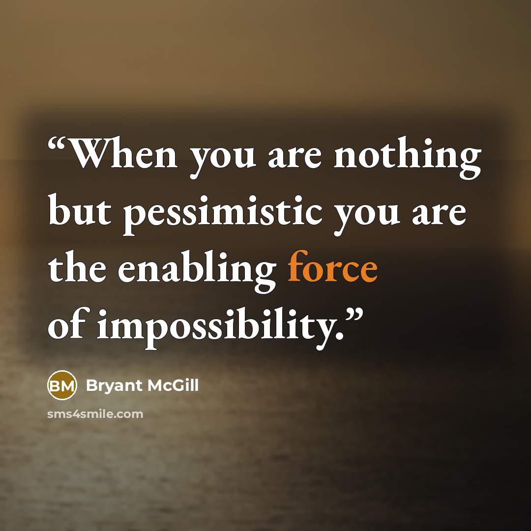 “When you are nothing but pessimistic you are the enabling force of impossibility.” quote by Bryant McGill
