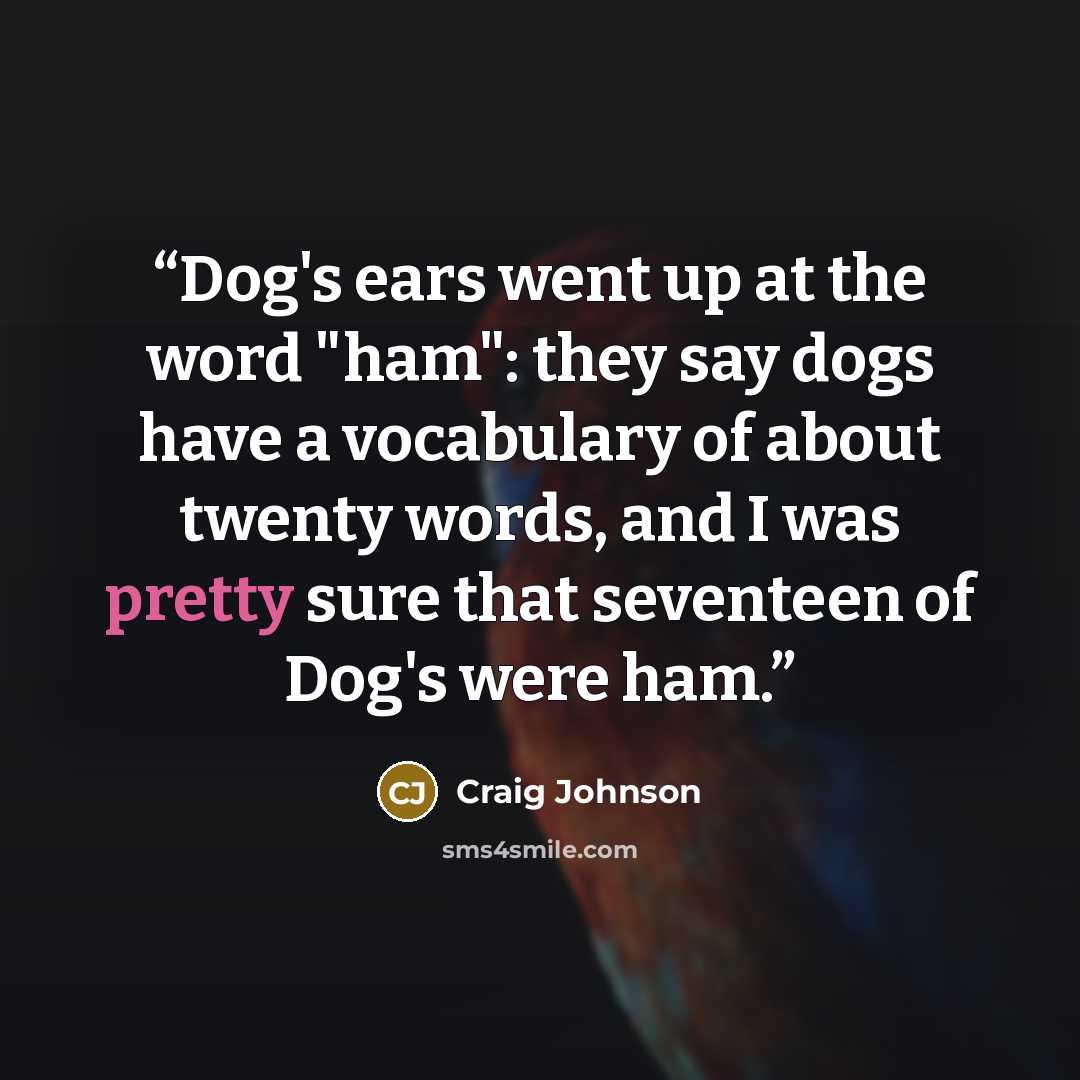 “Dog's ears went up at the word "ham": they say dogs have a vocabulary of about twenty words, and I was pretty sure that seventeen of Dog's were ham.” quote by Craig Johnson
