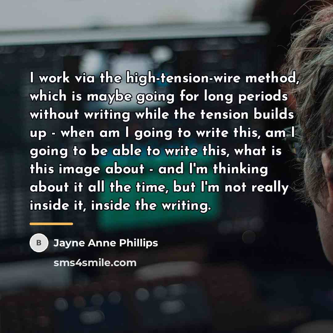 “I work via the high-tension-wire method, which is maybe going…” quote by Jayne Anne Phillips