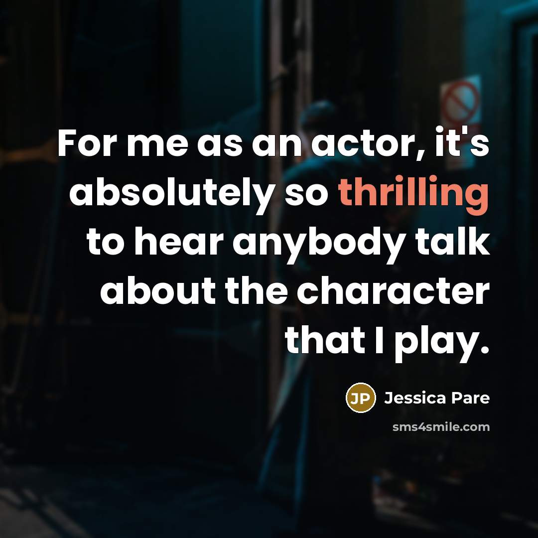 “For me as an actor, it's absolutely so thrilling to hear anybody talk about the character that I play.” quote by Jessica Pare