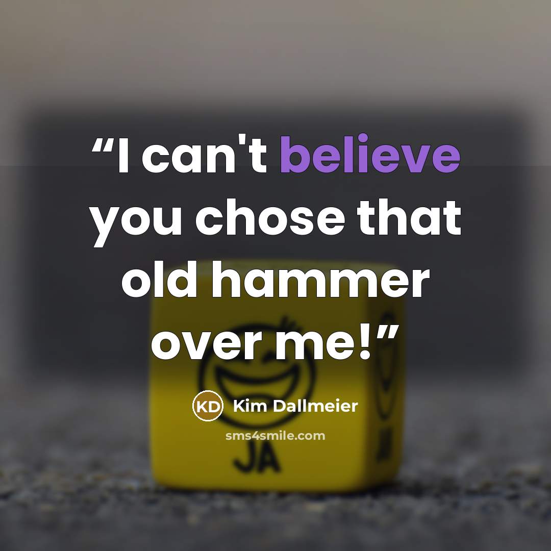 “I can't believe you chose that old hammer over me!” quote by Kim Dallmeier