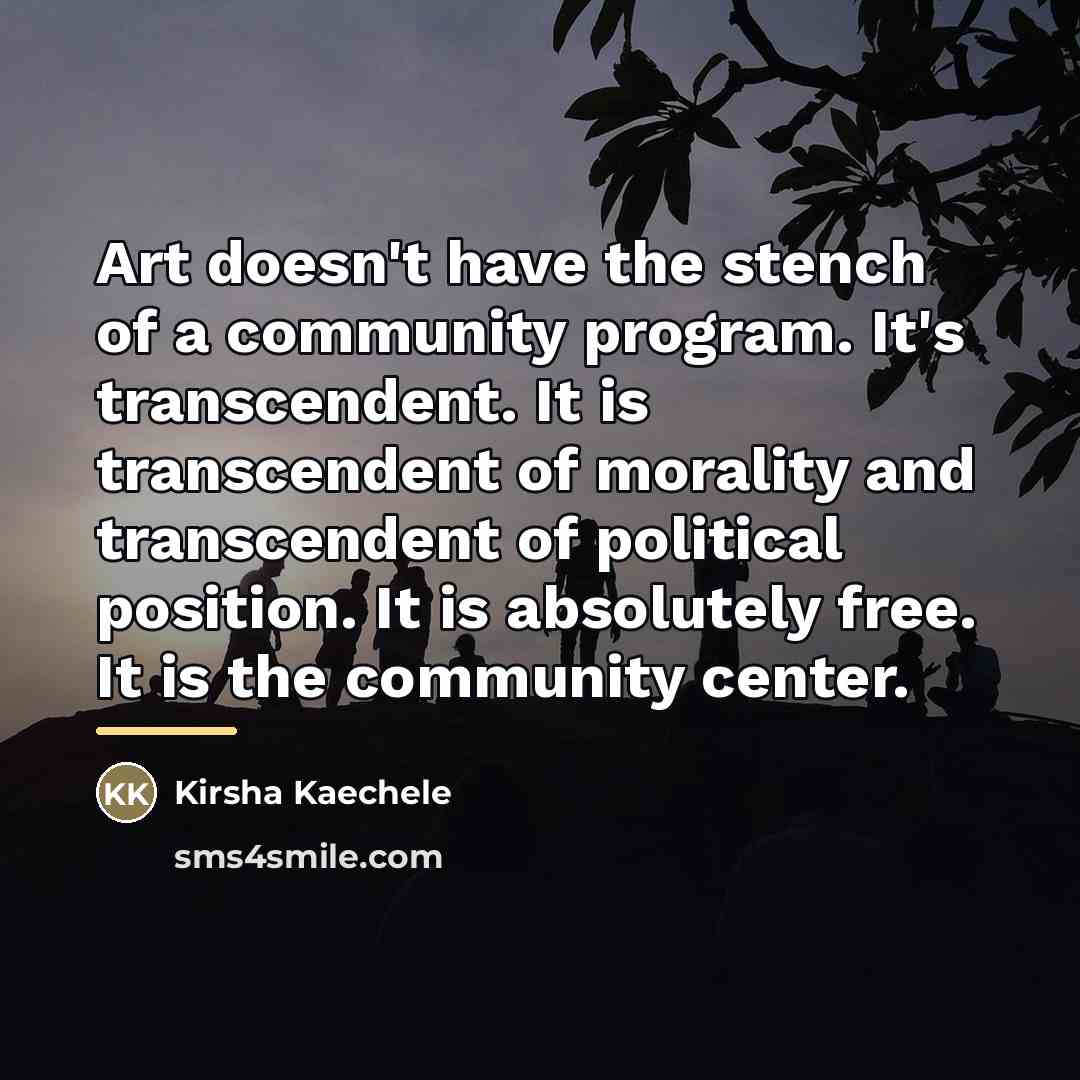“Art doesn't have the stench of a community program. It's…” quote by Kirsha Kaechele