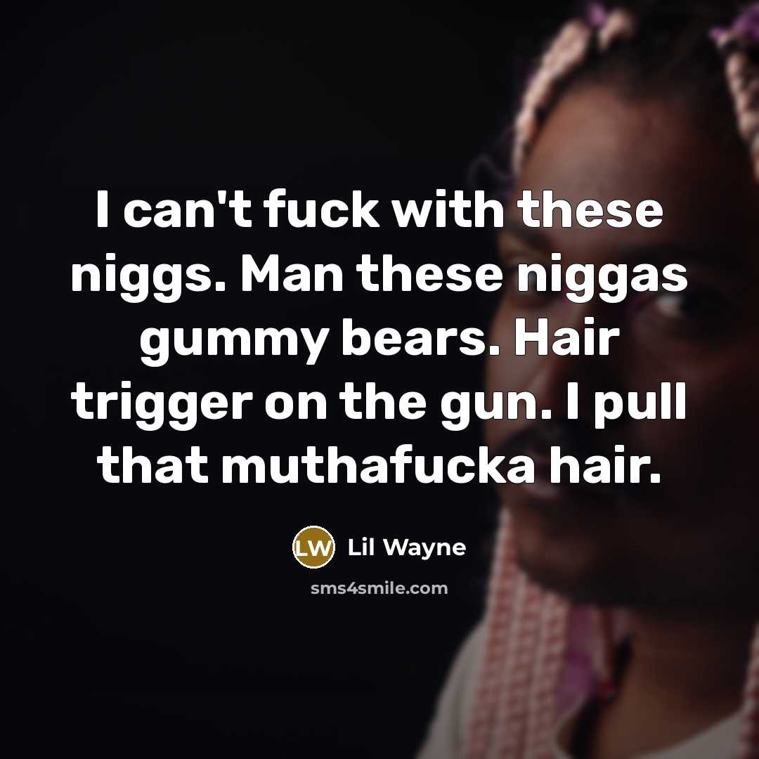 “I can't fuck with these niggs. Man these niggas gummy bears. Hair trigger on the gun. I pull that muthafucka hair.” quote by Lil Wayne