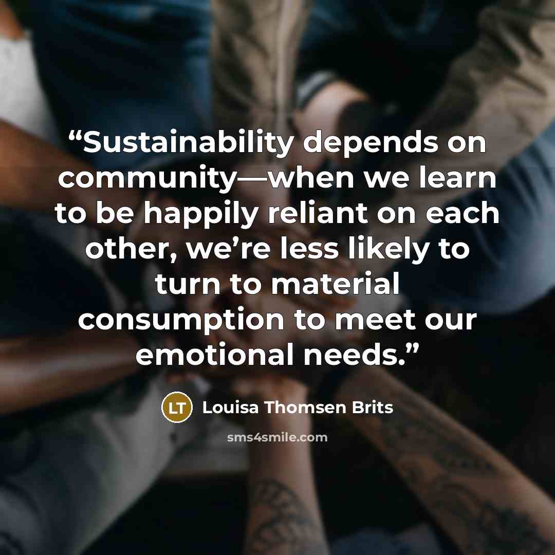 “Sustainability depends on community—when we learn to be happily reliant on each other, we’re less likely to turn to material consumption to meet our emotional needs.” quote by Louisa Thomsen Brits