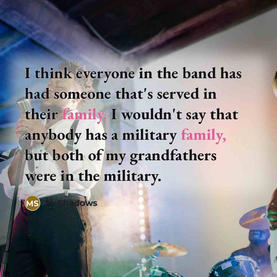 “I think everyone in the band has had someone that's served in their family. I wouldn't say that anybody has a military family, but both of my grandfathers were in the military.” quote by M. Shadows