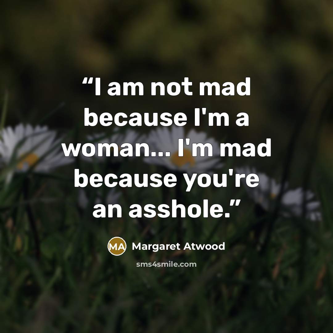 “I am not mad because I'm a woman... I'm mad because you're an asshole.” quote by Margaret Atwood