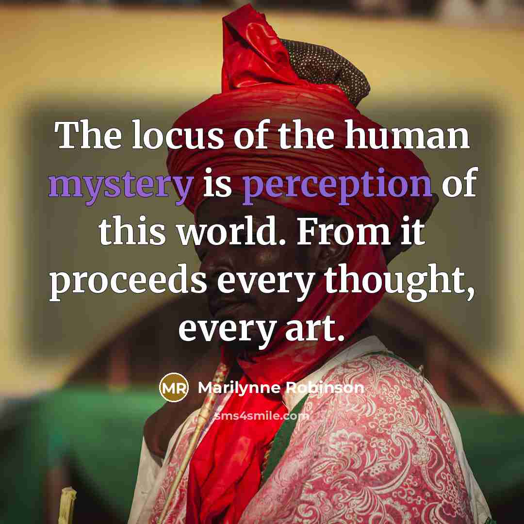 “The locus of the human mystery is perception of this…” quote by Marilynne Robinson