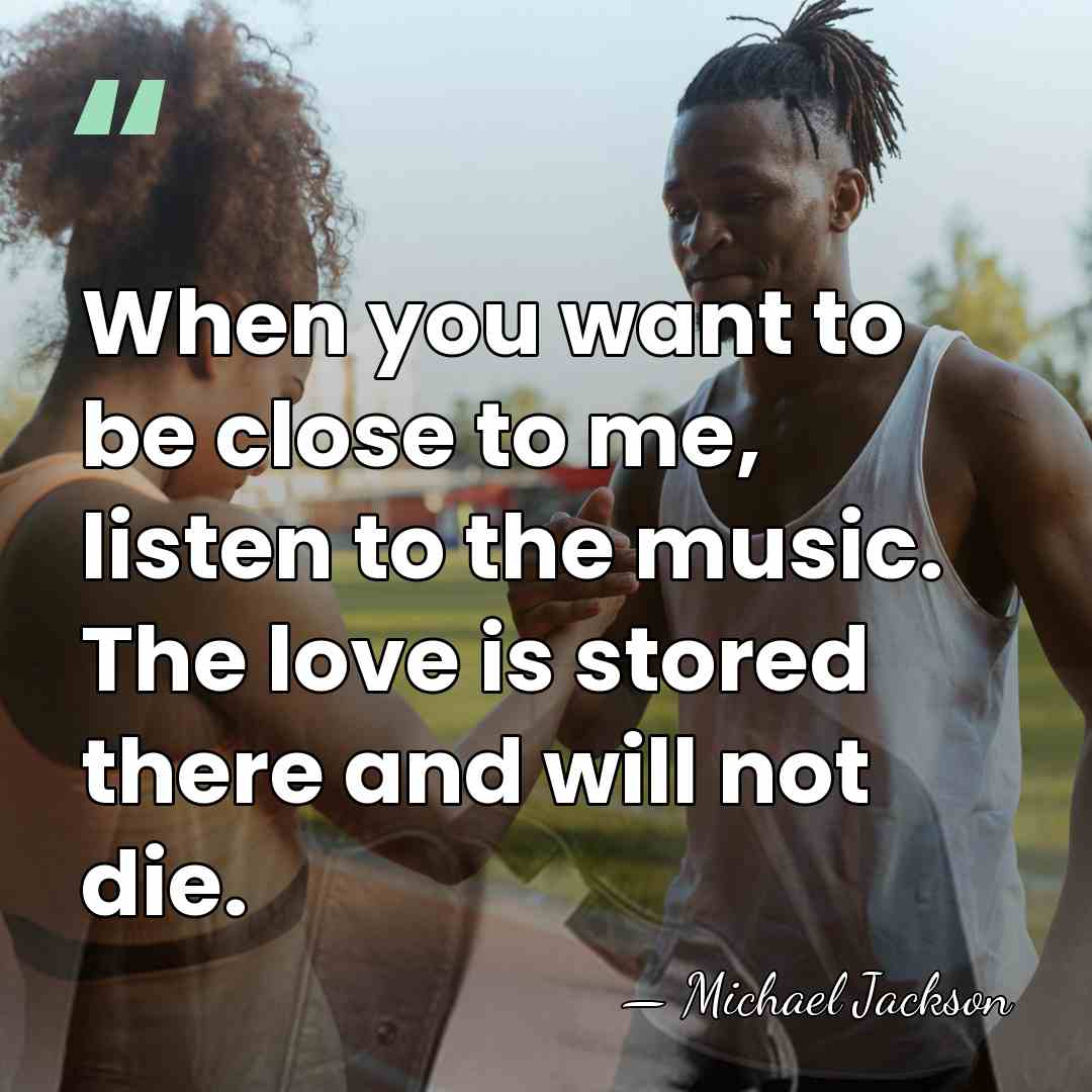 When you want to be close to me, listen to the music.&hellip; - Michael Jackson