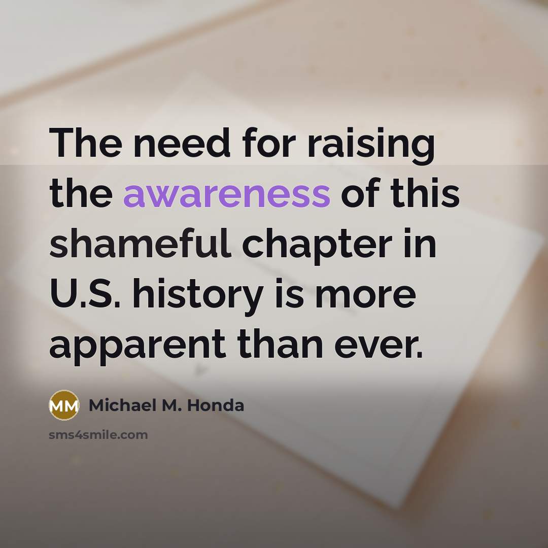 “The need for raising the awareness of this shameful chapter…” quote by Michael M. Honda