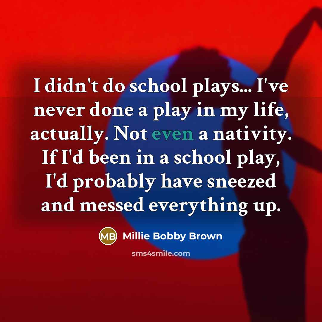 “I didn't do school plays... I've never done a play in my life, actually. Not even a nativity. If I'd been in a school play, I'd probably have sneezed and messed everything up.” quote by Millie Bobby Brown