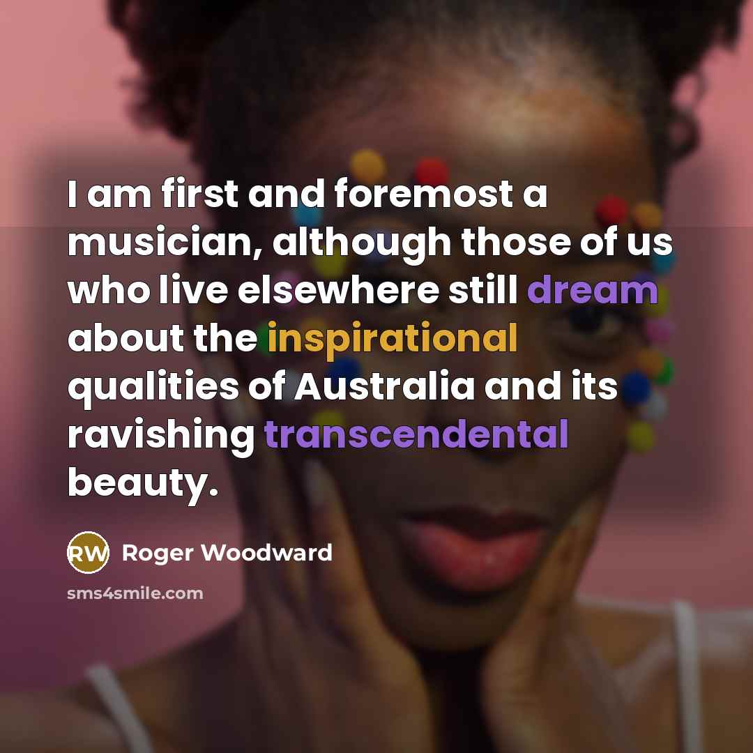 “I am first and foremost a musician, although those of us who live elsewhere still dream about the inspirational qualities of Australia and its ravishing transcendental beauty.” quote by Roger Woodward