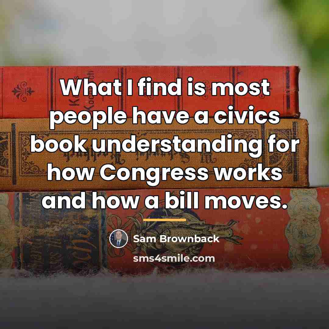 “What I find is most people have a civics book…” quote by Sam Brownback
