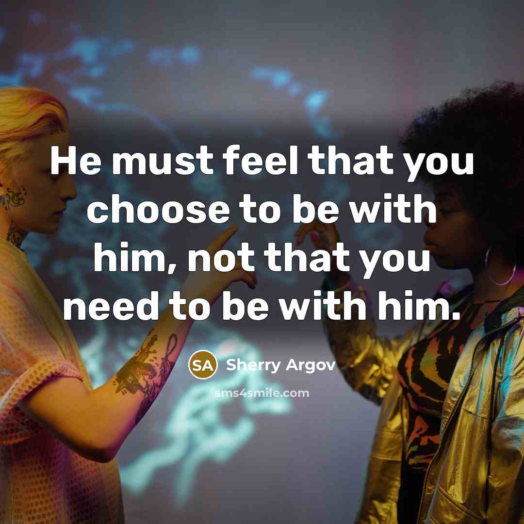 “He must feel that you choose to be with him, not that you need to be with him.” quote by Sherry Argov