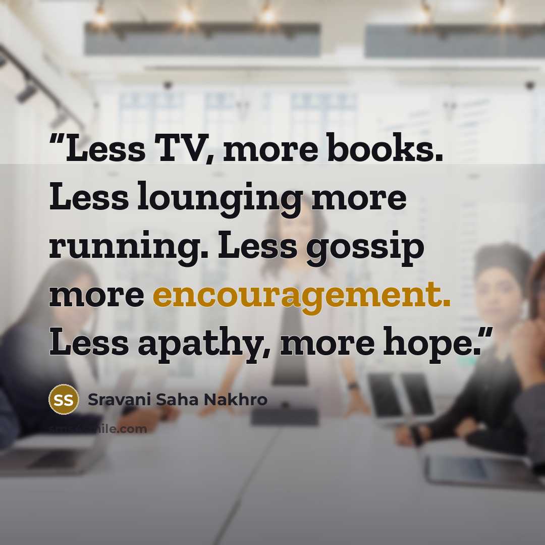“Less TV, more books. Less lounging more running. Less gossip more encouragement. Less apathy, more hope.” quote by Sravani Saha Nakhro