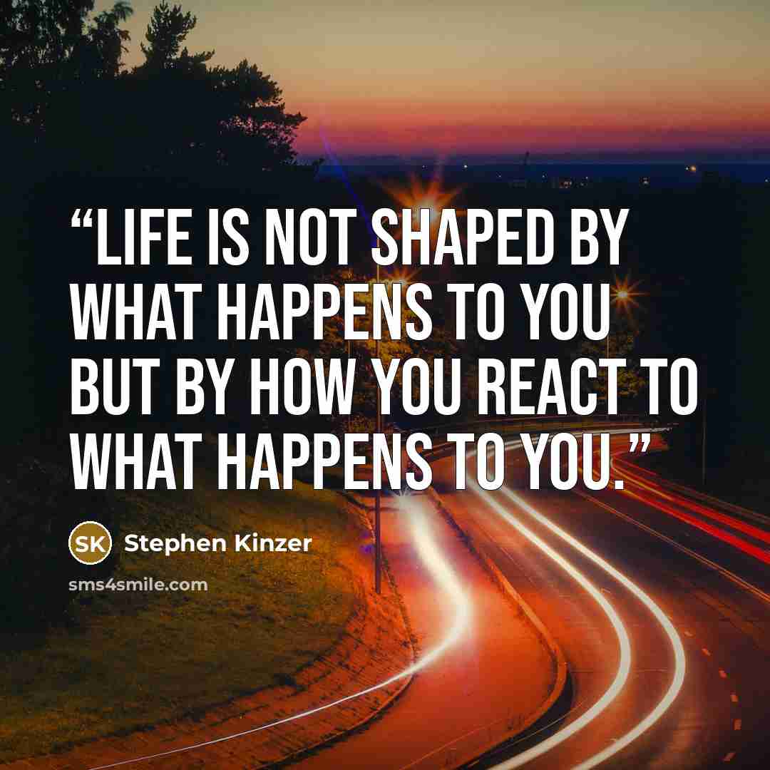 “Life is not shaped by what happens to you but by how you react to what happens to you.” quote by Stephen Kinzer