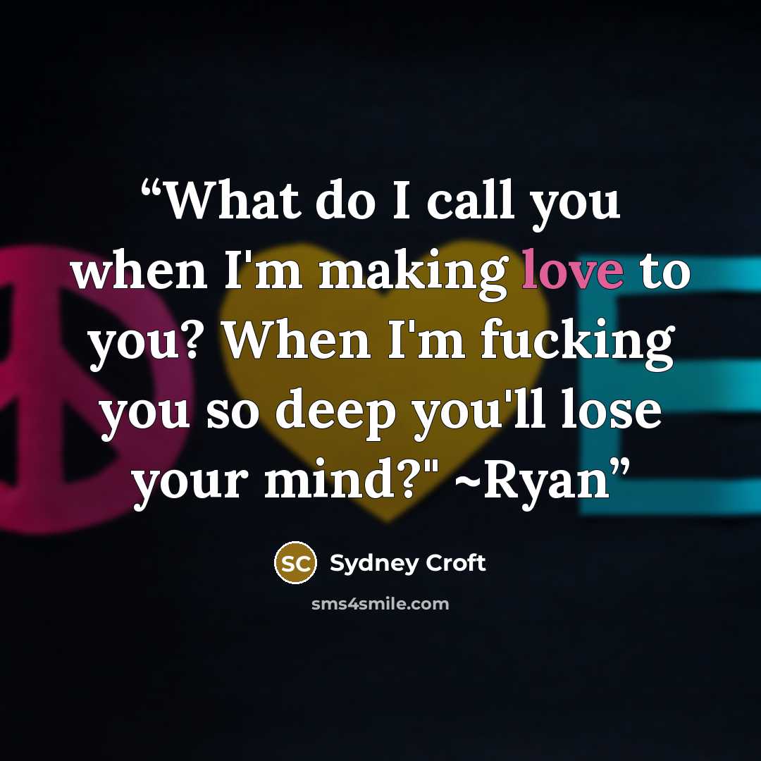 “What do I call you when I'm making love to you? When I'm fucking you so deep you'll lose your mind?" ~Ryan” quote by Sydney Croft