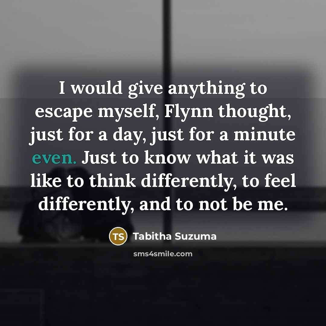 “I would give anything to escape myself, Flynn thought, just…” quote by Tabitha Suzuma