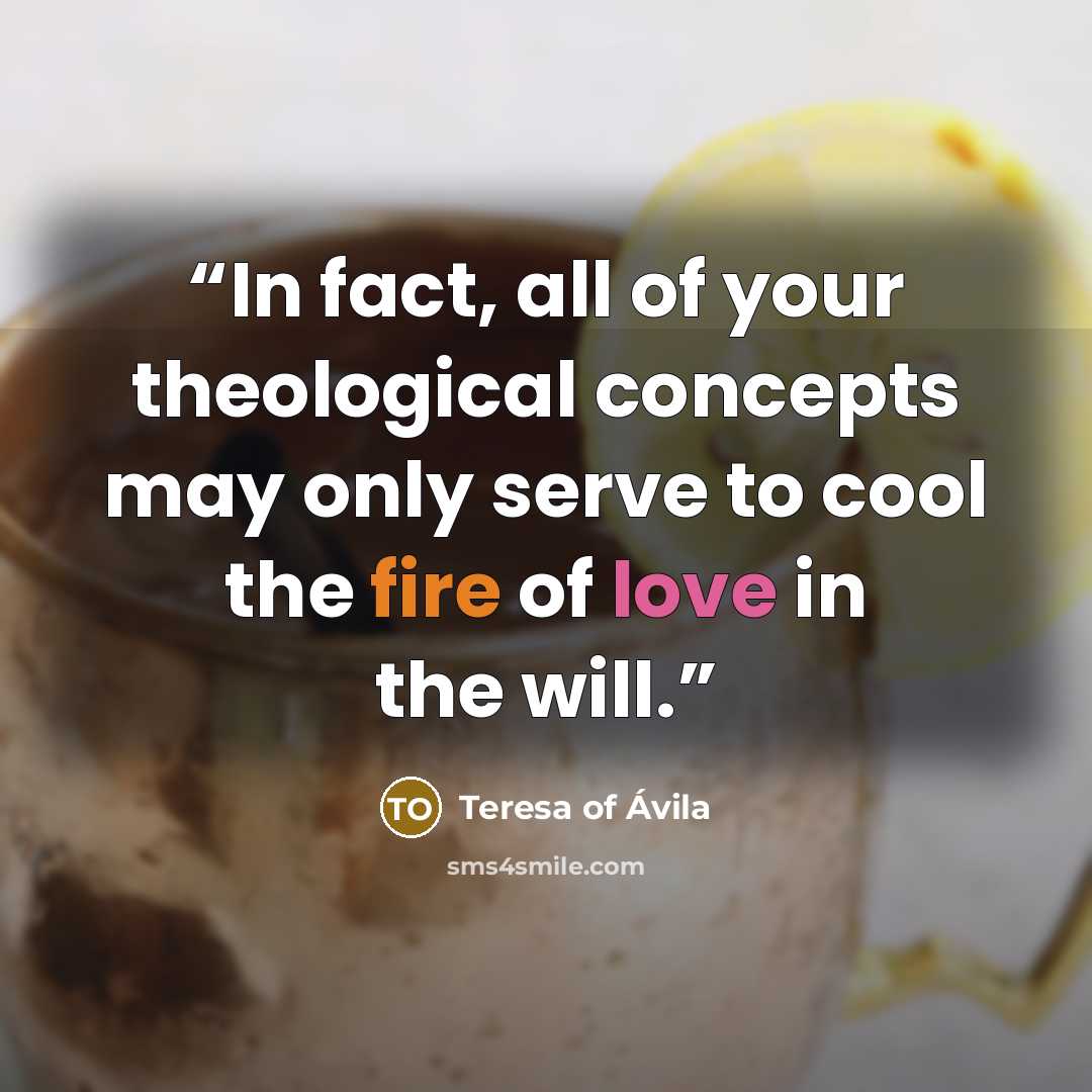 “In fact, all of your theological concepts may only serve to cool the fire of love in the will.” quote by Teresa of Ávila