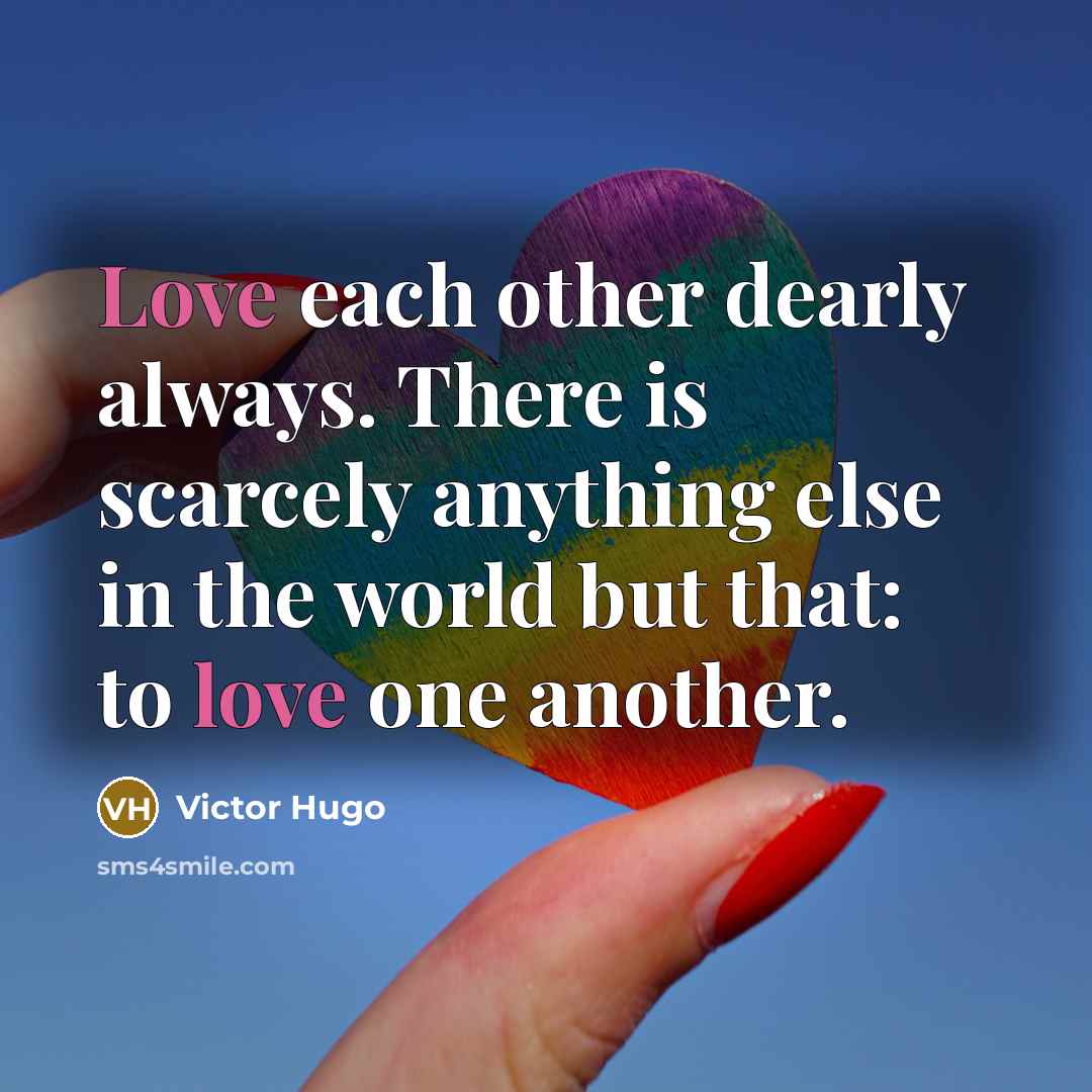 “Love each other dearly always. There is scarcely anything else in the world but that: to love one another.” quote by Victor Hugo