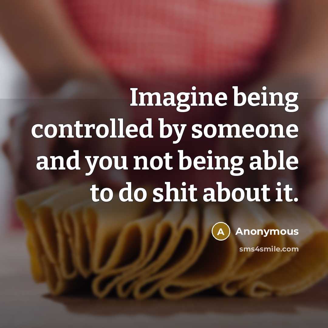 “Imagine being controlled by someone and you not being able to do shit about it.” quote by Anonymous