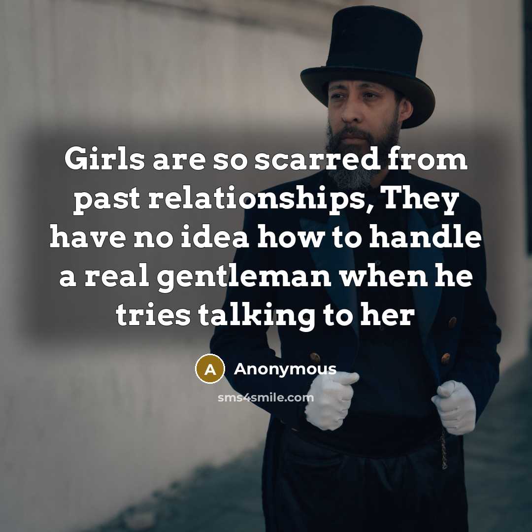 “Girls are so scarred from past relationships, They have no idea how to handle a real gentleman when he tries talking to her” quote by Anonymous