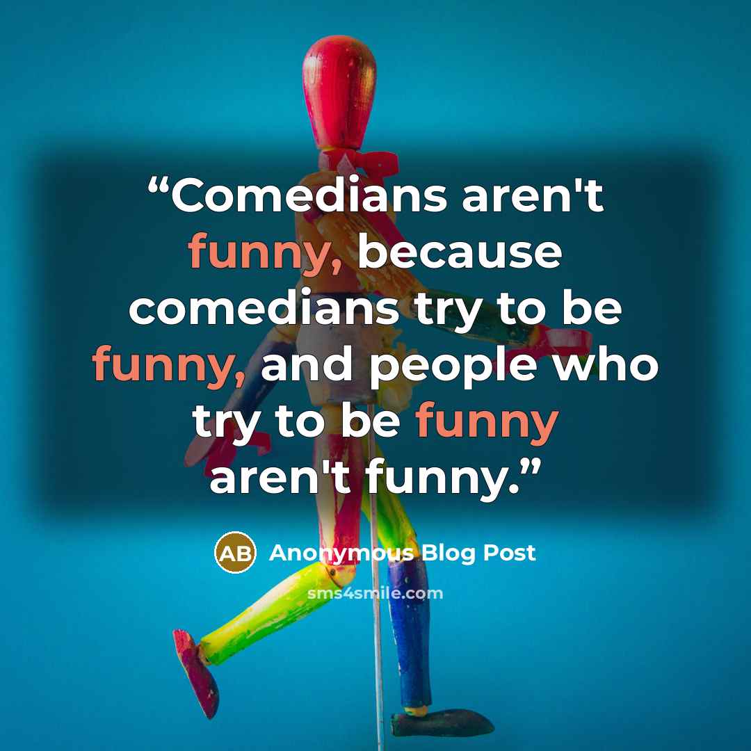 “Comedians aren't funny, because comedians try to be funny, and people who try to be funny aren't funny.” quote by Anonymous Blog Post