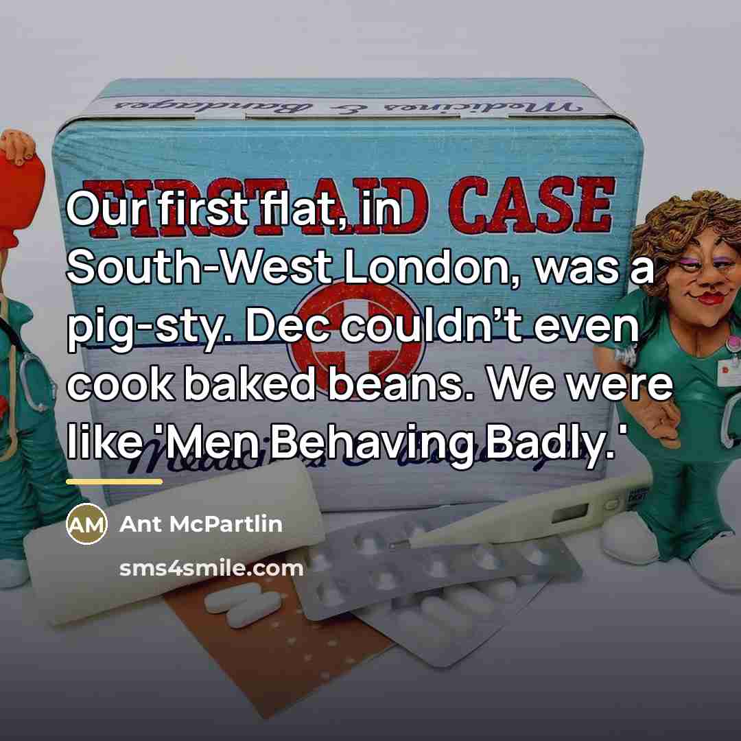 “Our first flat, in South-West London, was a pig-sty. Dec…” quote by Ant McPartlin
