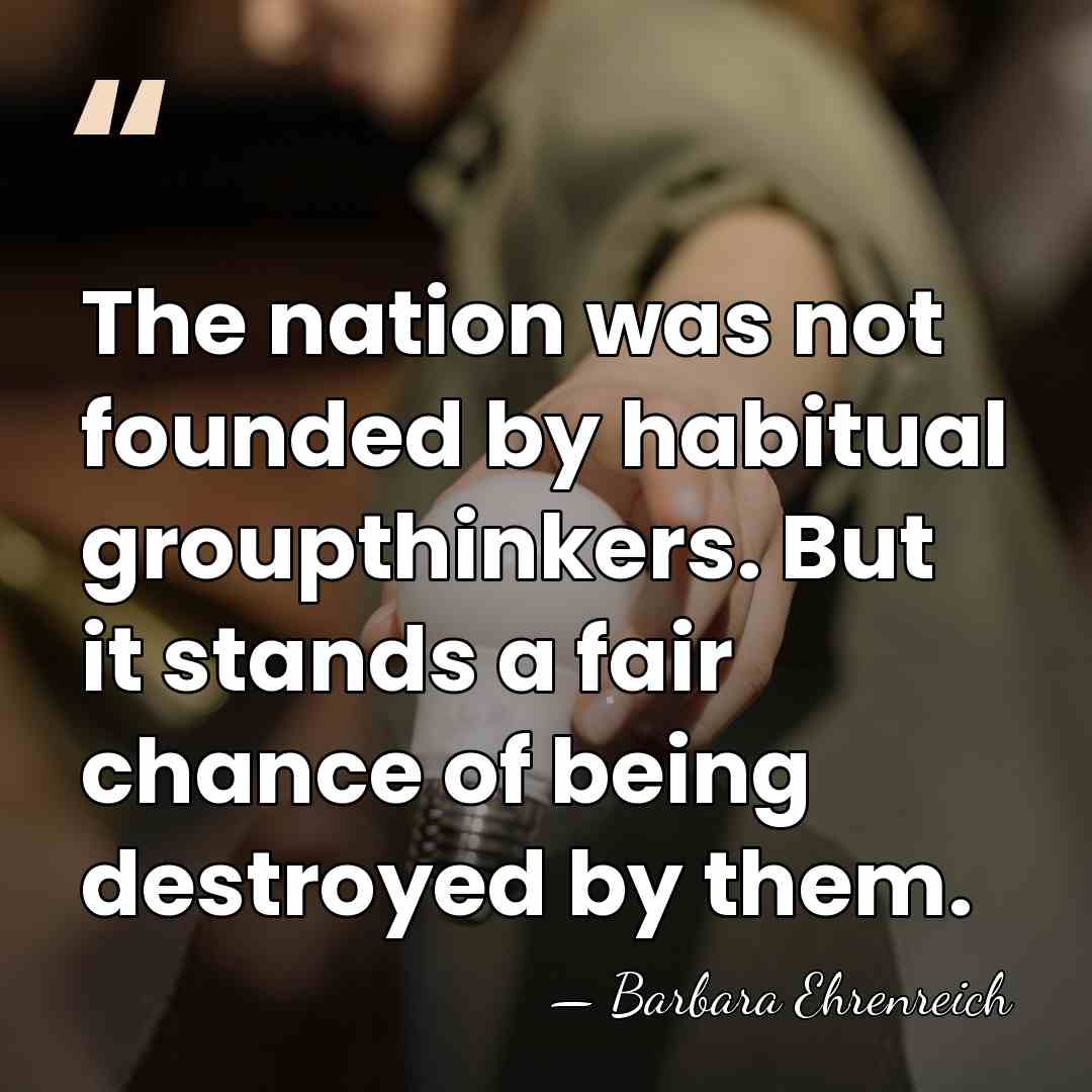 The nation was not founded by habitual groupthinkers. But it stands a&hellip; - Barbara Ehrenreich