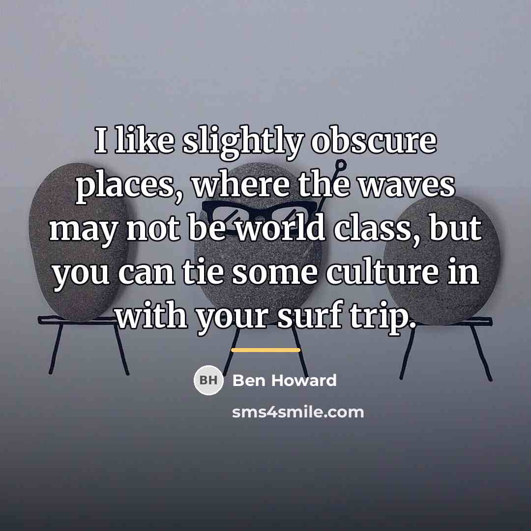“I like slightly obscure places, where the waves may not…” quote by Ben Howard