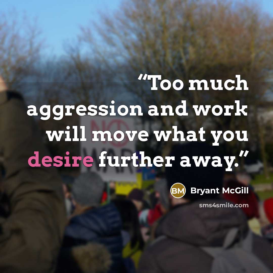 “Too much aggression and work will move what you desire further away.” quote by Bryant McGill