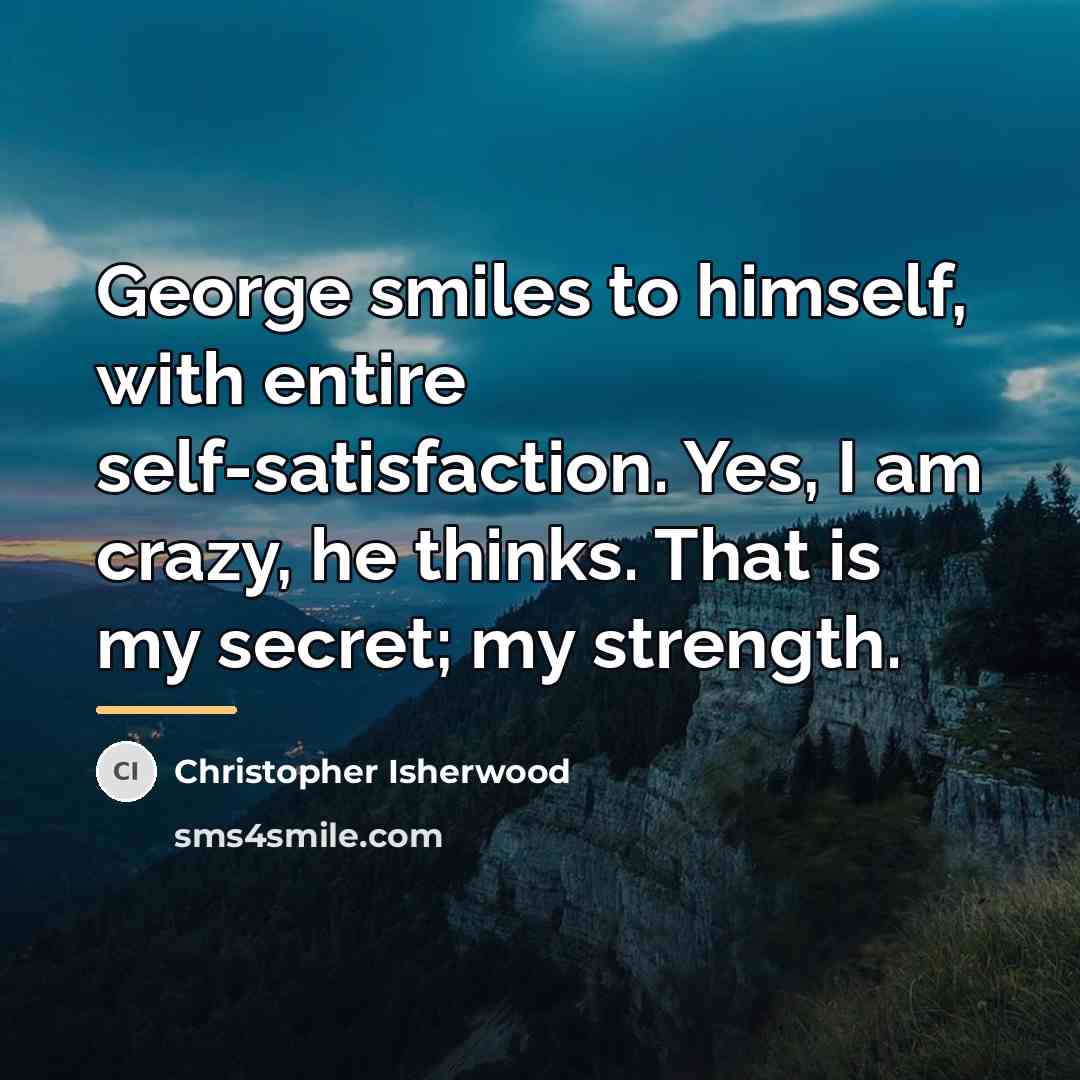 “George smiles to himself, with entire self-satisfaction. Yes, I am…” quote by Christopher Isherwood