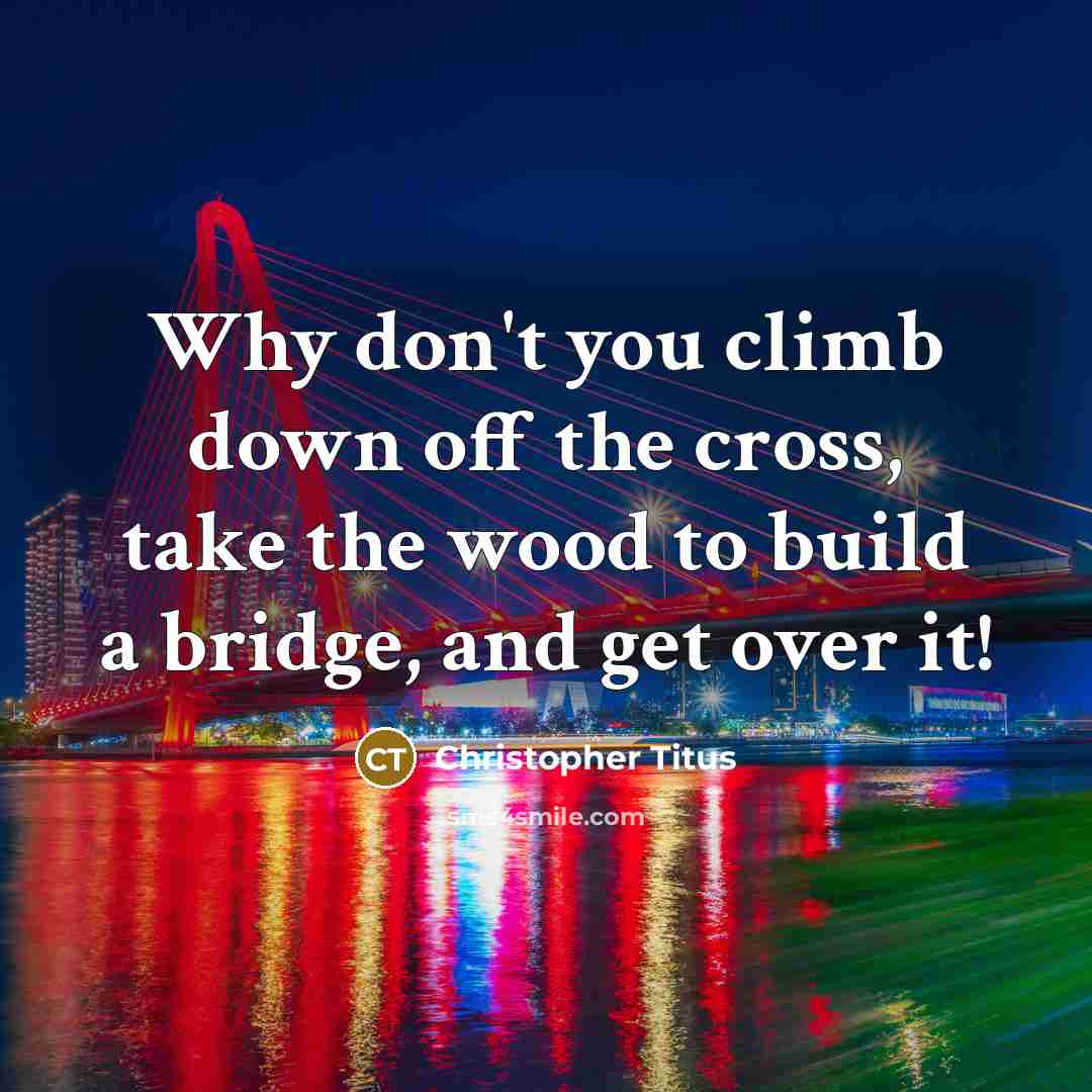“Why don't you climb down off the cross, take the wood to build a bridge, and get over it!” quote by Christopher Titus