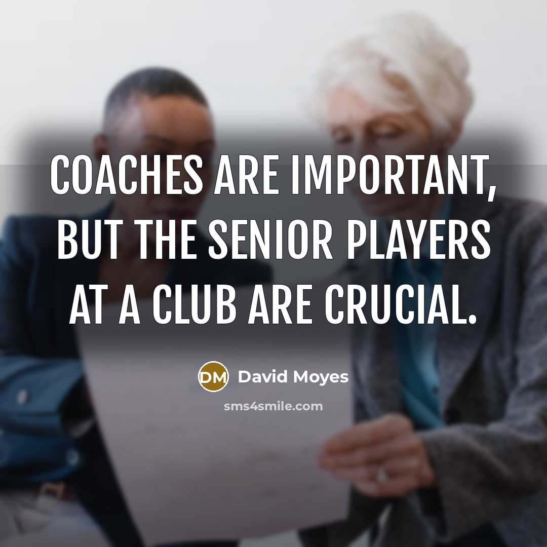 “Coaches are important, but the senior players at a club…” quote by David Moyes