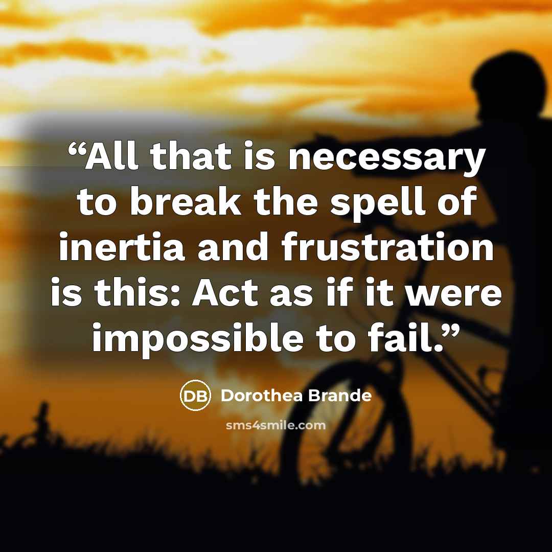 “All that is necessary to break the spell of inertia and frustration is this: Act as if it were impossible to fail.” quote by Dorothea Brande