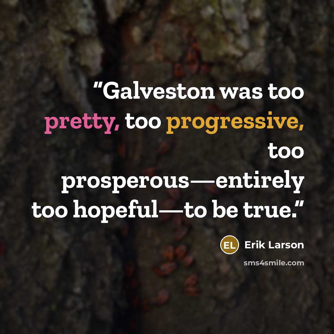 “Galveston was too pretty, too progressive, too prosperous—entirely too hopeful—to be true.” quote by Erik Larson
