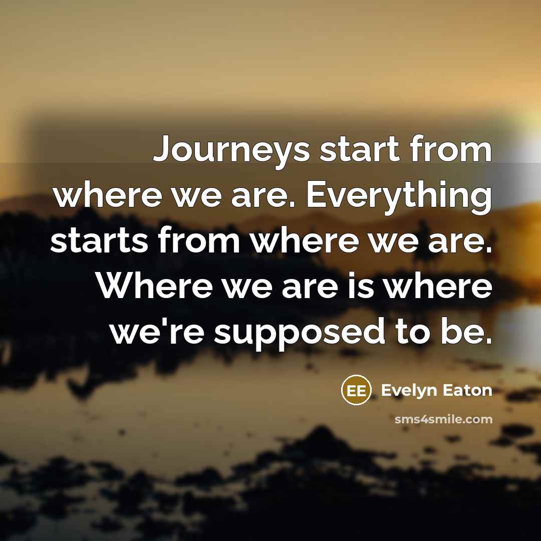 “Journeys start from where we are. Everything starts from where…” quote by Evelyn Eaton