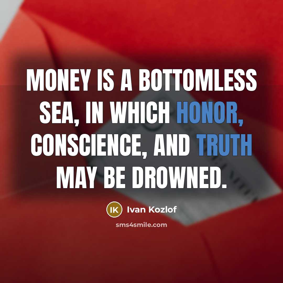 “Money is a bottomless sea, in which honor, conscience, and truth may be drowned.” quote by Ivan Kozlof