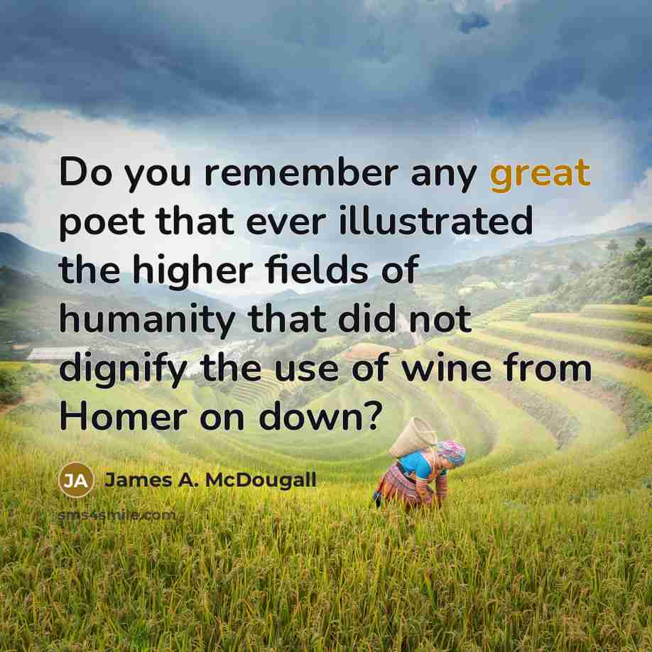 “Do you remember any great poet that ever illustrated the higher fields of humanity that did not dignify the use of wine from Homer on down?” quote by James A. McDougall
