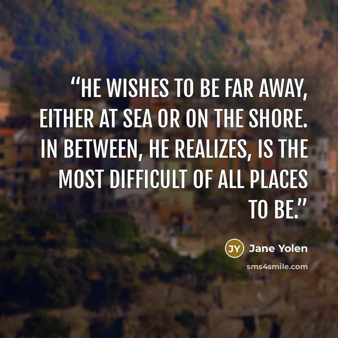“He wishes to be far away, either at sea or on the shore. In between, he realizes, is the most difficult of all places to be.” quote by Jane Yolen