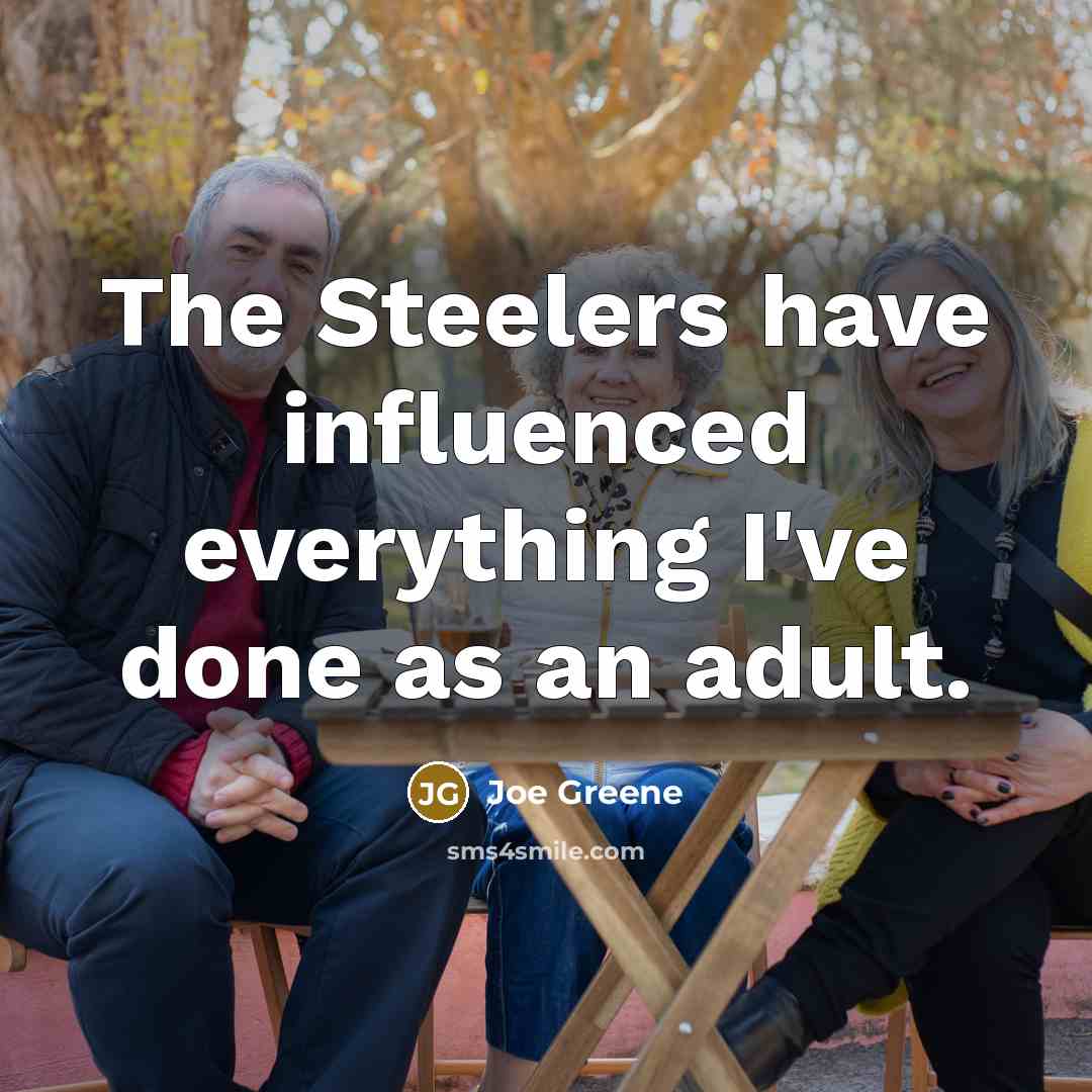 “The Steelers have influenced everything I've done as an adult.…” quote by Joe Greene