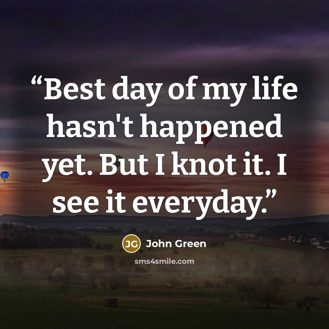 “Best day of my life hasn't happened yet. But I knot it. I see it everyday.” quote by John Green
