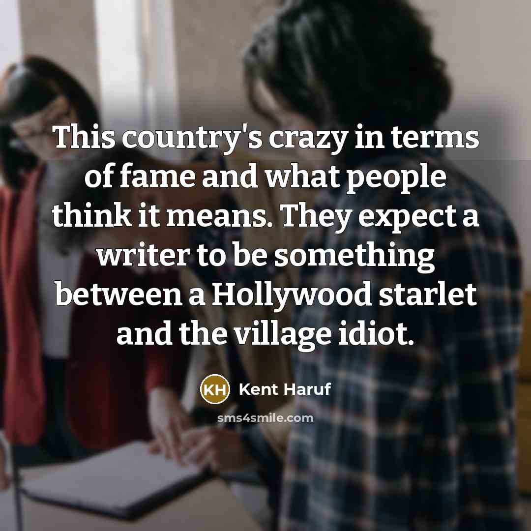 “This country's crazy in terms of fame and what people…” quote by Kent Haruf