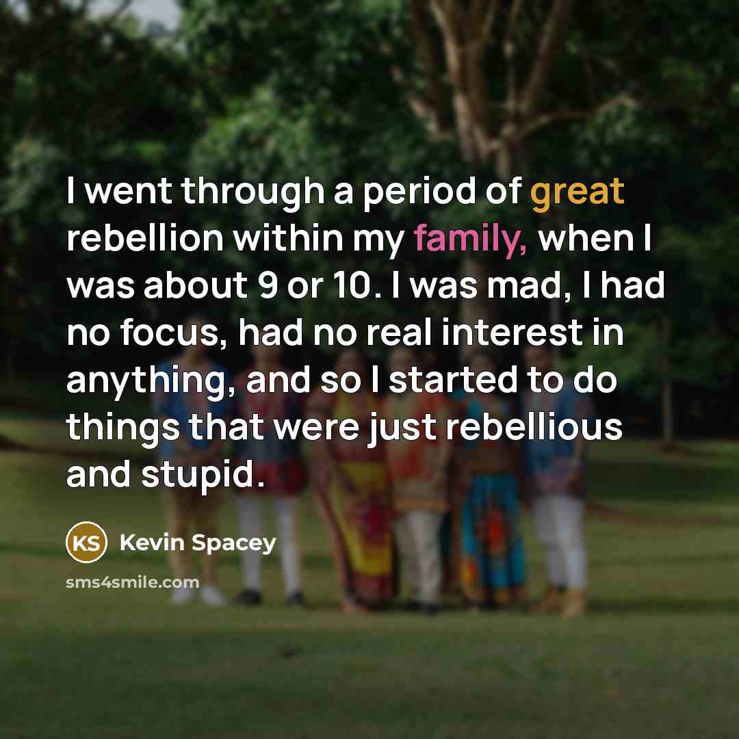 “I went through a period of great rebellion within my family, when I was about 9 or 10. I was mad, I had no focus, had no real interest in anything, and so I started to do things that were just rebellious and stupid.” quote by Kevin Spacey