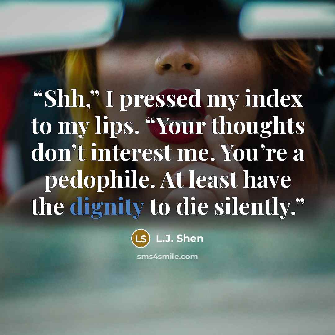 “Shh,” I pressed my index to my lips. “Your thoughts don’t interest me. You’re a pedophile. At least have the dignity to die silently.” quote by L.J. Shen