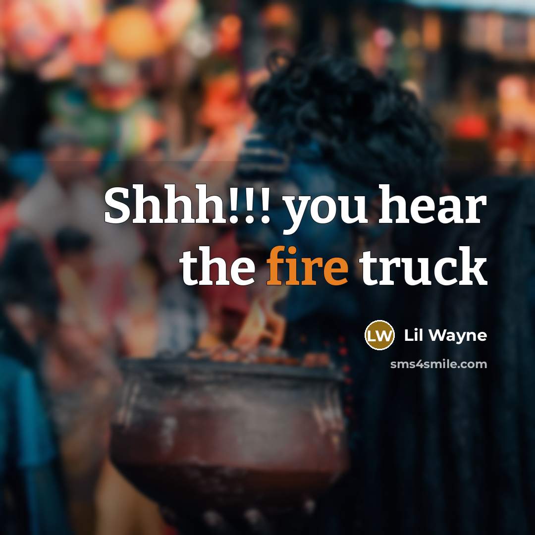 “Shhh!!! you hear the fire truck…” quote by Lil Wayne