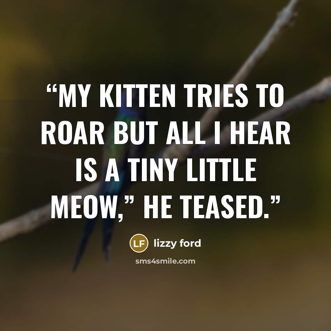 “My kitten tries to roar but all I hear is a tiny little meow,” he teased.” quote by Lizzy Ford