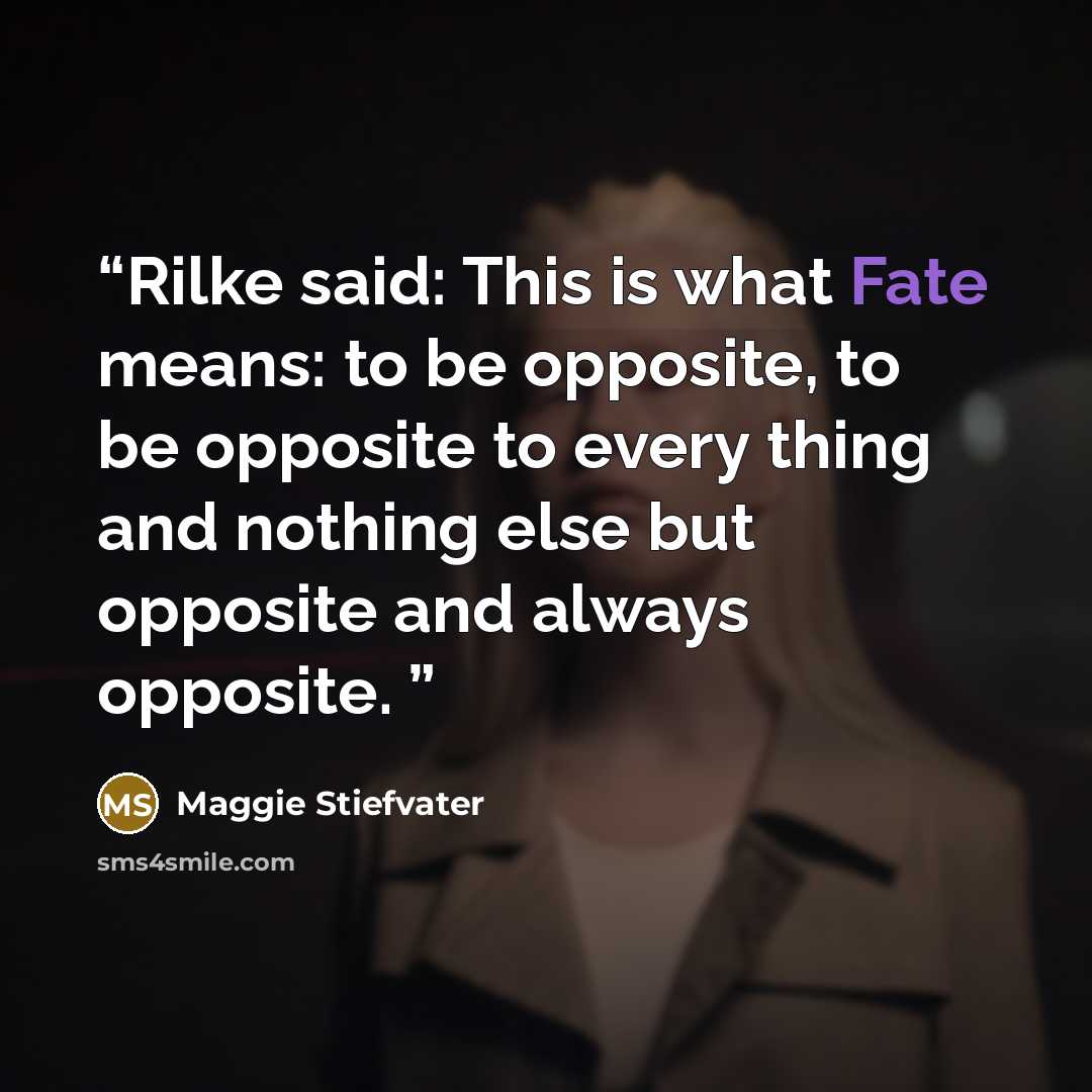 “Rilke said: This is what Fate means: to be opposite, to be opposite to every thing and nothing else but opposite and always opposite.” quote by Maggie Stiefvater