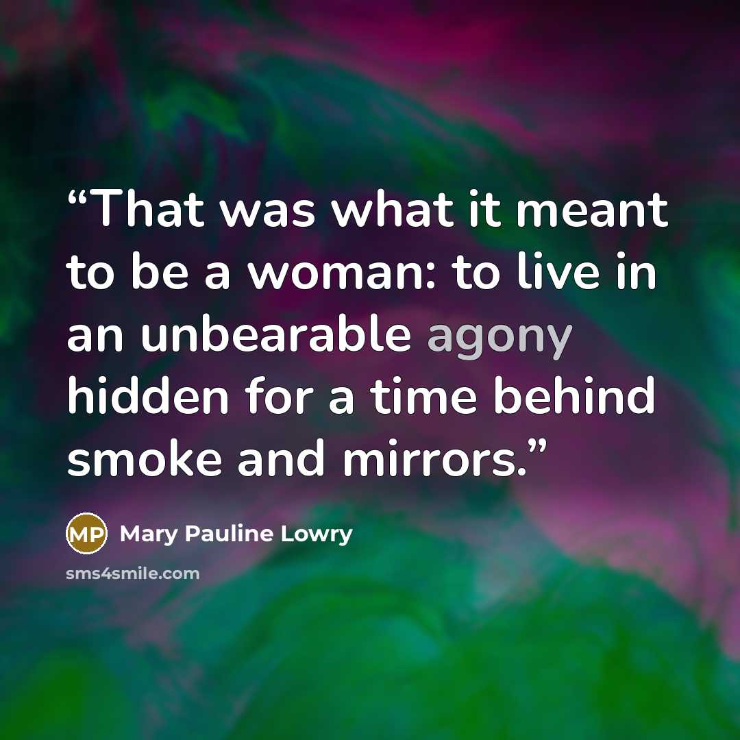 “That was what it meant to be a woman: to live in an unbearable agony hidden for a time behind smoke and mirrors.” quote by Mary Pauline Lowry