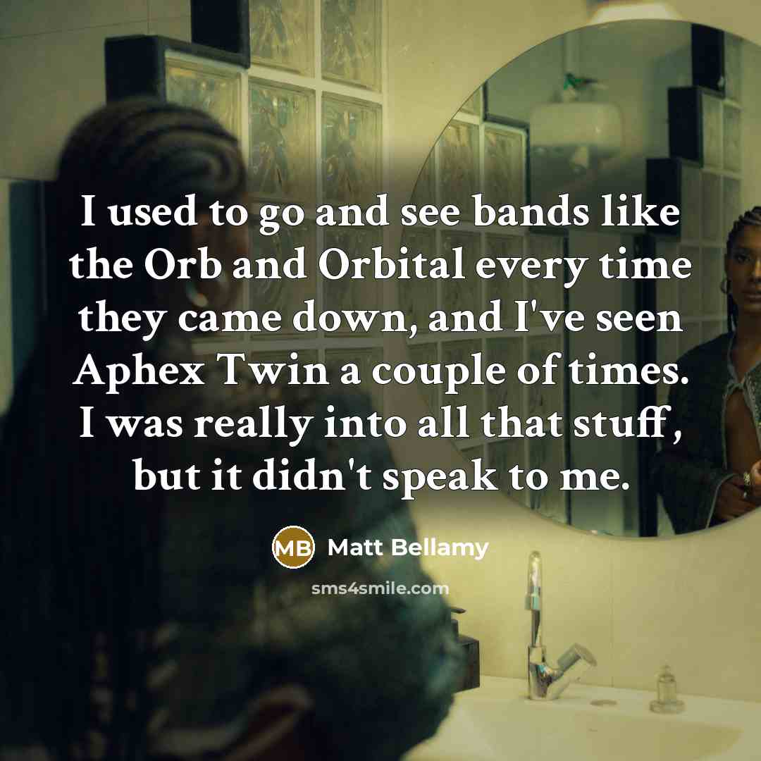 “I used to go and see bands like the Orb and Orbital every time they came down, and I've seen Aphex Twin a couple of times. I was really into all that stuff, but it didn't speak to me.” quote by Matt Bellamy